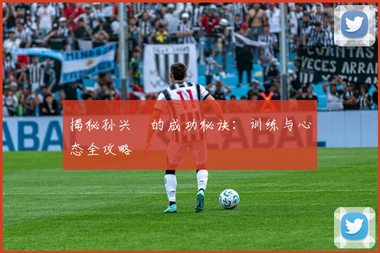 揭秘孙兴慜的成功秘诀：训练与心态全攻略