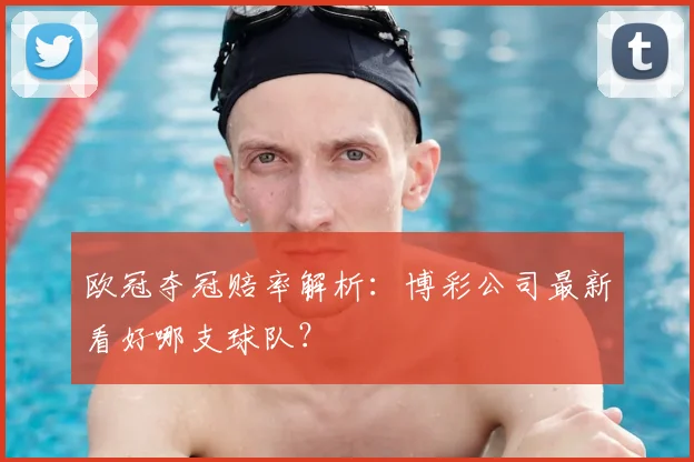 欧冠夺冠赔率解析：博彩公司最新看好哪支球队？