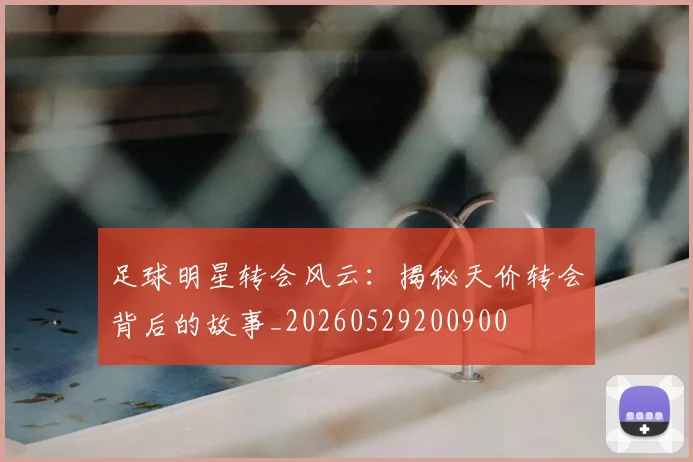 足球明星转会风云：揭秘天价转会背后的故事_20260529200900